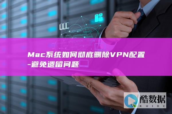 Mac系统如何彻底删除VPN配置-避免遗留问题