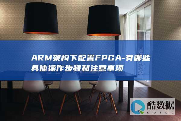 ARM架构下配置FPGA-有哪些具体操作步骤和注意事项