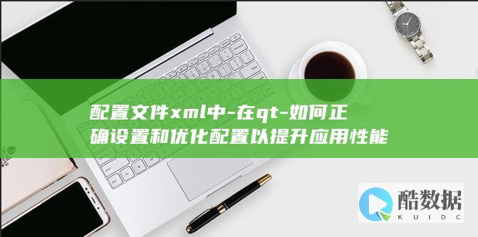 配置文件xml中-在qt-如何正确设置和优化配置以提升应用性能