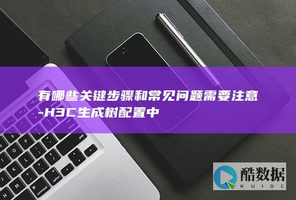 有哪些关键步骤和常见问题需要注意-H3C生成树配置中