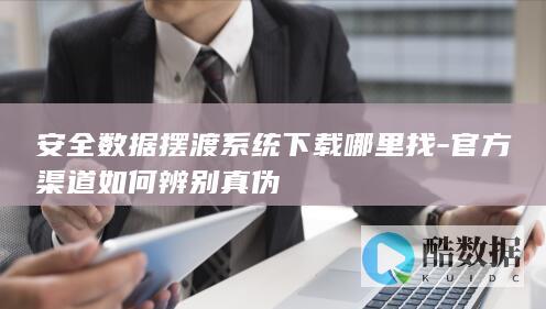 安全数据摆渡系统下载哪里找-官方渠道如何辨别真伪