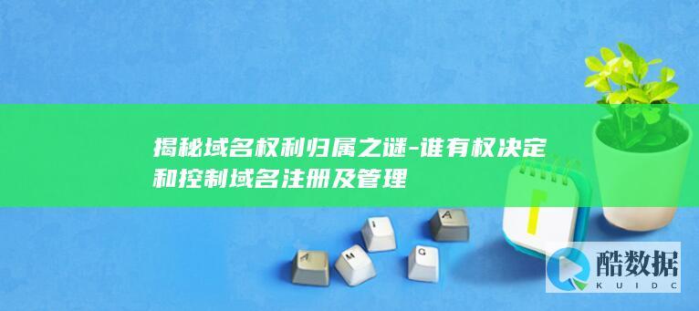 揭秘域名权利归属之谜-谁有权决定和控制域名注册及管理