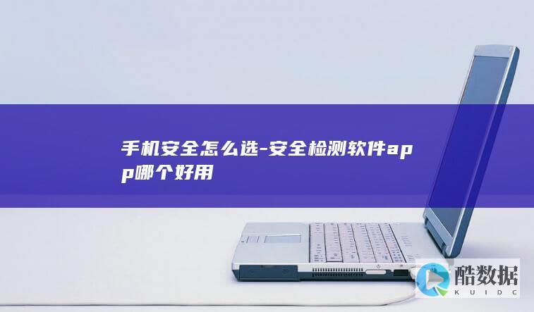 手机安全怎么选-安全检测软件app哪个好用
