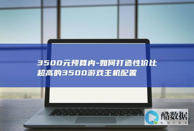 3500元预算内-如何打造性价比超高的3500游戏主机配置