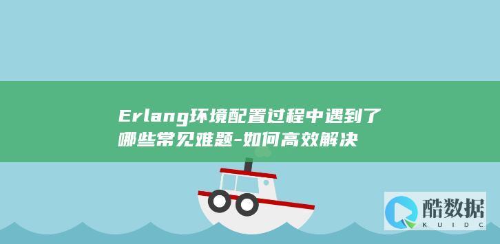 Erlang环境配置过程中遇到了哪些常见难题