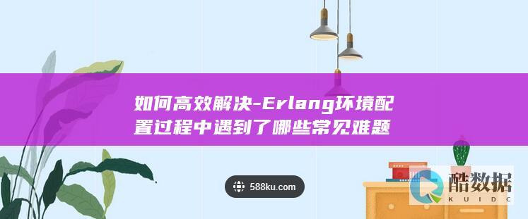 Erlang环境配置技巧与难题