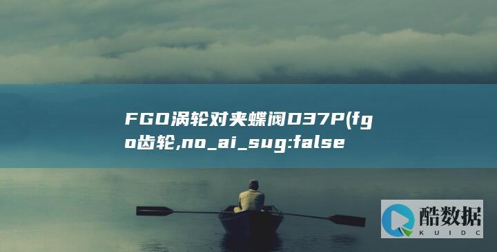 FGO涡轮对夹蝶阀D37P (fgo 齿轮,no_ai_sug:false}],slid:122479313873458,queryid:0x1ad6f64effeea32)