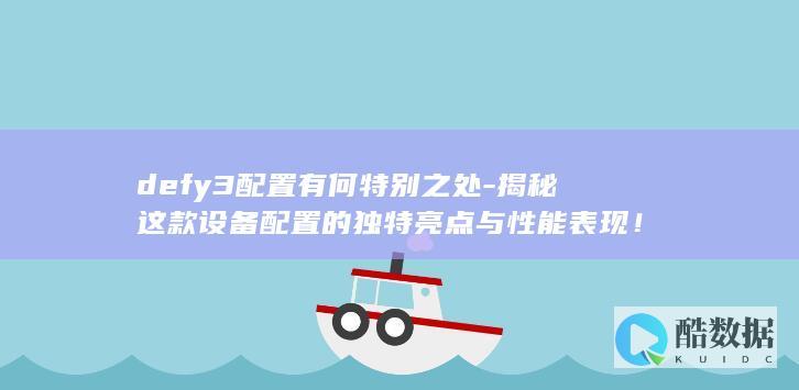 defy3配置有何特别之处-揭秘这款设备配置的独特亮点与性能表现！