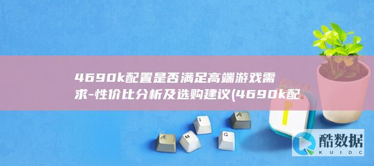 4690k配置是否满足高端游戏需求-性价比分析及选购建议 (4690k配什么主板,no_ai_sug:false}],slid:146959099015424,queryid:0x13385a894e4b100)