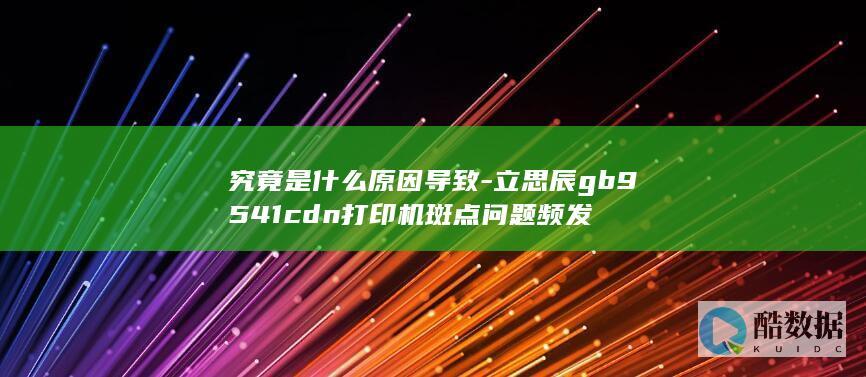 究竟是什么原因导致-立思辰gb9541cdn打印机斑点问题频发