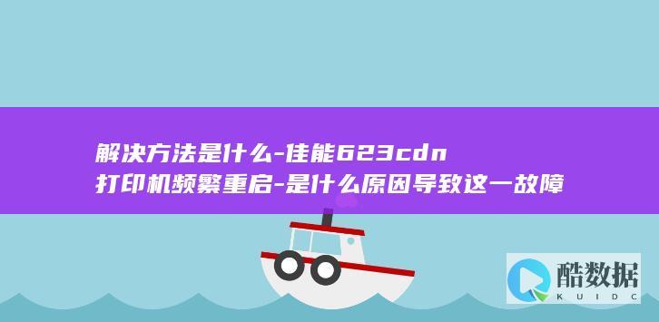 解决方法是什么-佳能623cdn打印机频繁重启-是什么原因导致这一故障