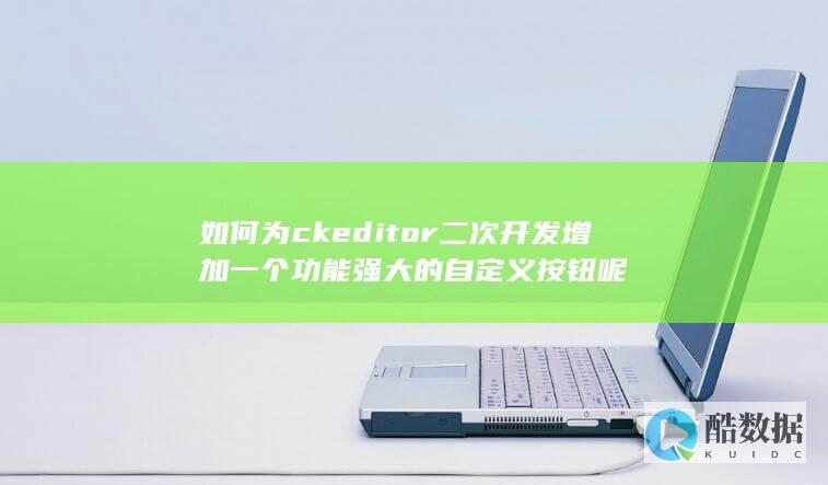 如何为ckeditor二次开发增加一个功能强大的自定义按钮呢