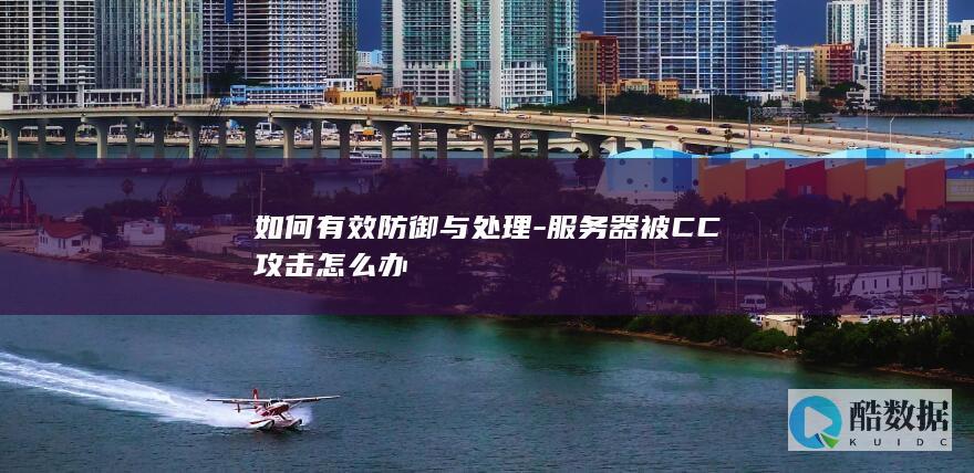 如何有效防御与处理-服务器被CC攻击怎么办