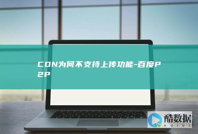 CDN为何不支持上传功能-百度P2P