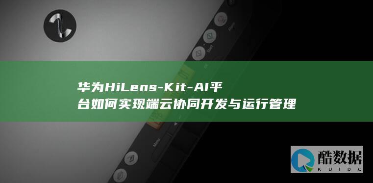 华为HiLens-Kit-AI平台如何实现端云协同开发与运行管理
