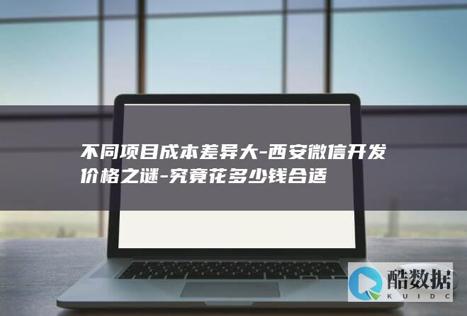 不同项目成本差异大-西安微信开发价格之谜-究竟花多少钱合适