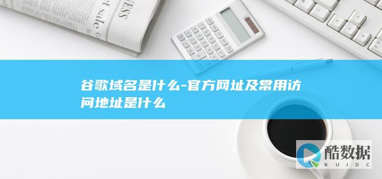 谷歌域名是什么-官方网址及常用访问地址是什么