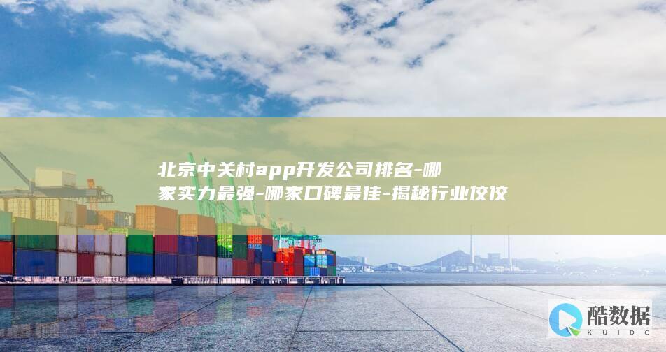 北京中关村app开发公司排名-哪家实力最强-哪家口碑最佳-揭秘行业佼佼者！