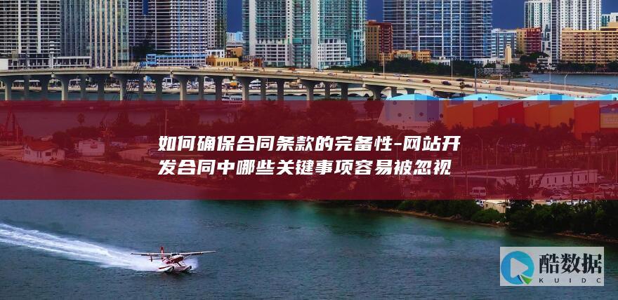 如何确保合同条款的完备性-网站开发合同中哪些关键事项容易被忽视