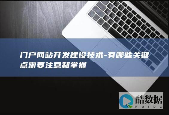 门户网站开发建设技术-有哪些关键点需要注意和掌握