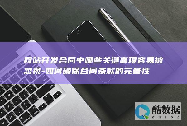 网站开发合同中哪些关键事项容易被忽视-如何确保合同条款的完备性