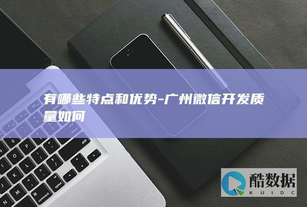 有哪些特点和优势-广州微信开发质量如何