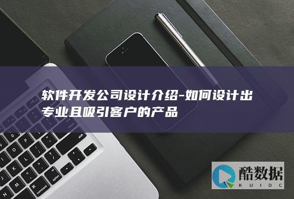 软件开发公司设计介绍-如何设计出专业且吸引客户的产品