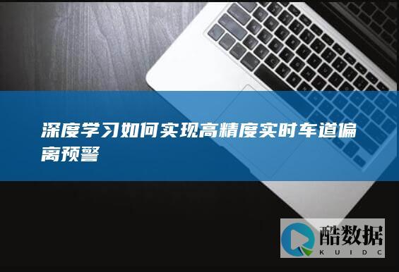 深度学习如何实现高精度实时车道偏离预警