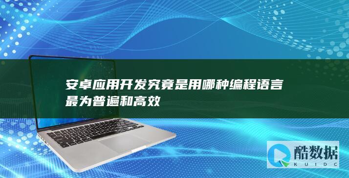 安卓应用开发究竟是用哪种编程语言最为普遍和高效