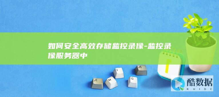 如何安全高效存储监控录像-监控录像服务器中