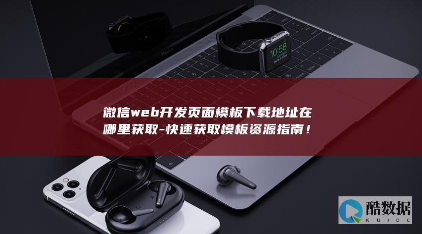 微信web开发页面模板下载地址在哪里获取-快速获取模板资源指南！