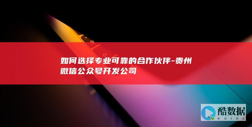 如何选择专业可靠的合作伙伴-贵州微信公众号开发公司