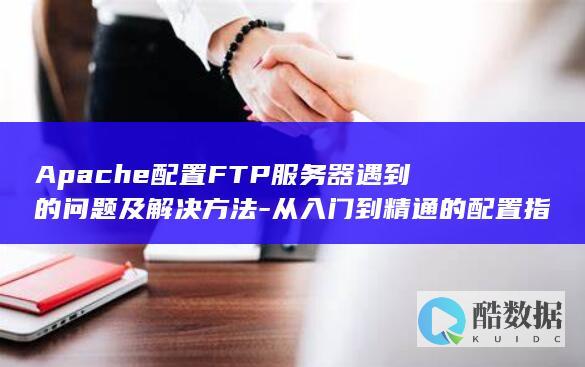 Apache配置FTP服务器遇到的问题及解决方法-从入门到精通的配置指南