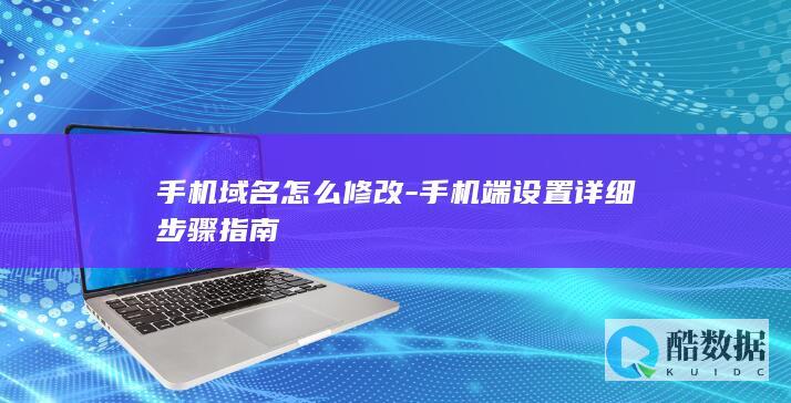 手机域名怎么修改-手机端设置详细步骤指南