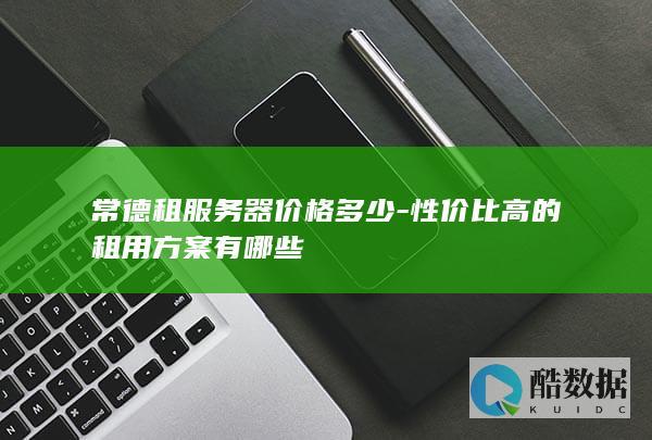 常德租服务器价格多少-性价比高的租用方案有哪些