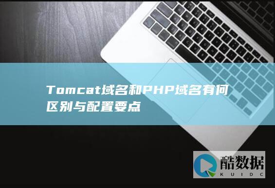 Tomcat域名和PHP域名有何区别与配置要点