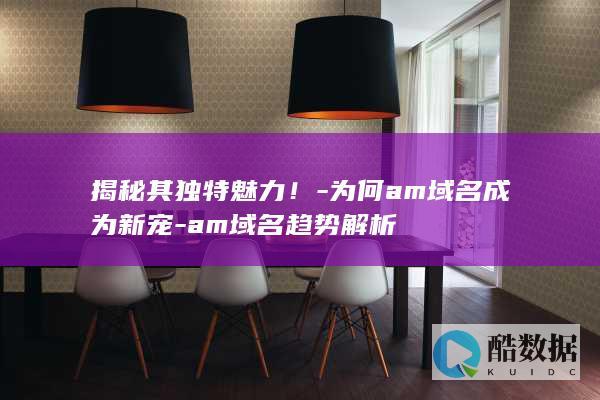 揭秘其独特魅力！-为何am域名成为新宠-am域名趋势解析