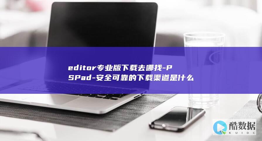 editor专业版下载去哪找-PSPad-安全可靠的下载渠道是什么
