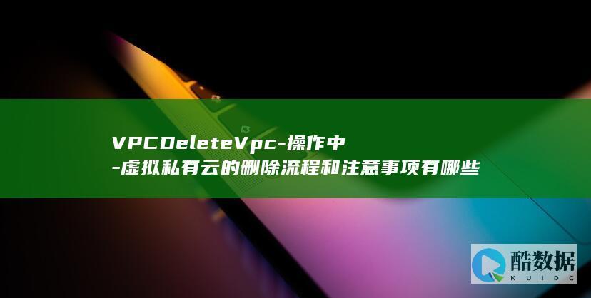VPCDeleteVpc-操作中-虚拟私有云的删除流程和注意事项有哪些-VPC删除API