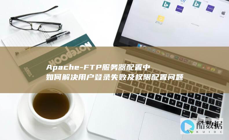 Apache-FTP服务器配置中如何解决用户登录失败及权限配置问题