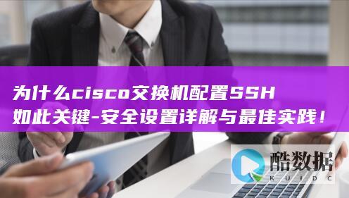 为什么cisco交换机配置SSH如此关键-安全设置详解与最佳实践！