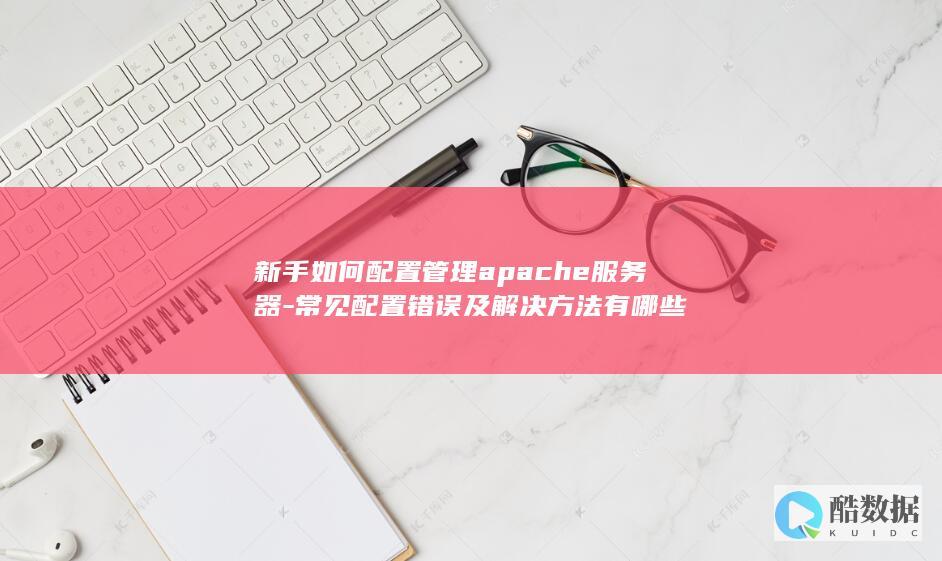 新手如何配置管理apache服务器-常见配置错误及解决方法有哪些