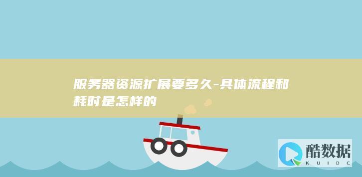 服务器资源扩展要多久-具体流程和耗时是怎样的