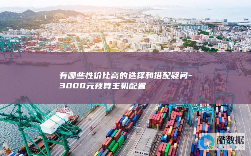 有哪些性价比高的选择和搭配疑问-3000元预算主机配置