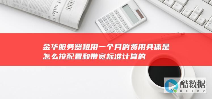 金华服务器租用一个月的费用具体是怎么按配置和标准计算的