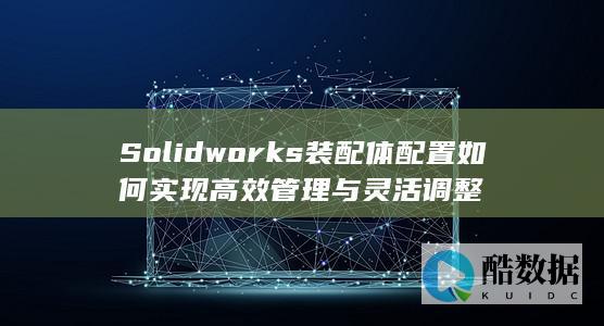 Solidworks装配体配置如何实现高效管理与灵活调整