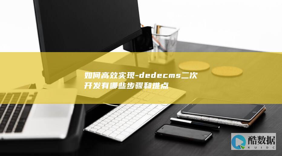 如何高效实现-dedecms二次开发有哪些步骤和难点