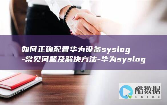 如何正确配置华为设备syslog-常见问题及解决方法-华为syslog配置详解