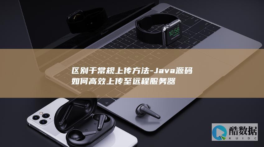 区别于常规上传方法-Java源码如何高效上传至远程服务器
