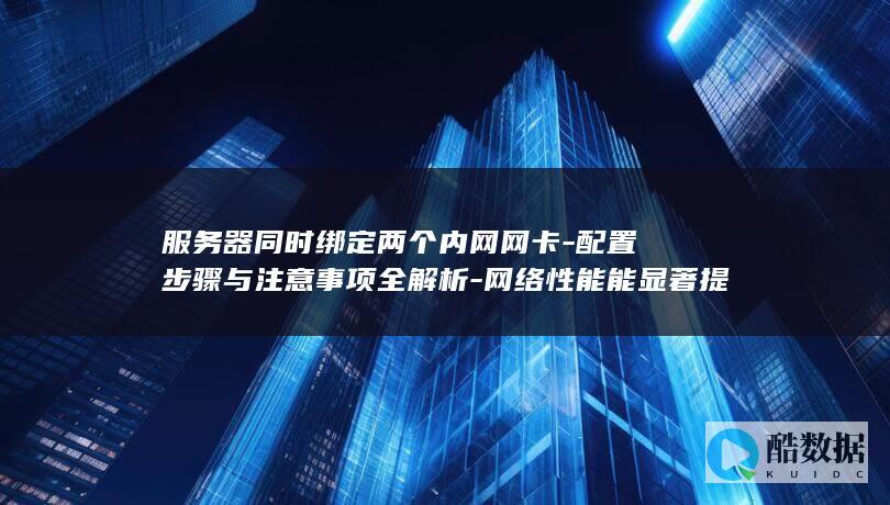 服务器同时绑定两个内网网卡-配置步骤与注意事项全解析-网络性能能显著提升吗